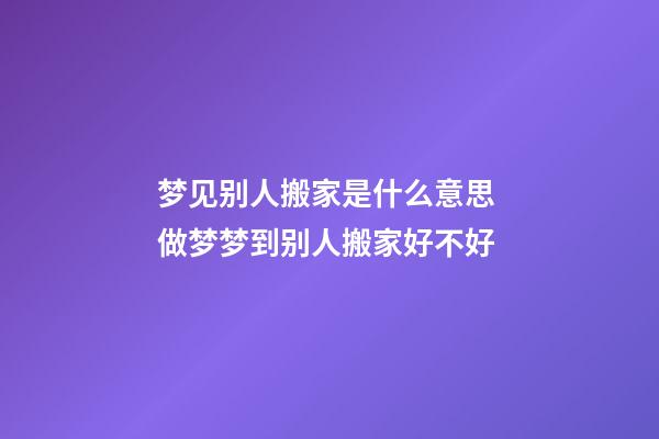 梦见别人搬家是什么意思 做梦梦到别人搬家好不好